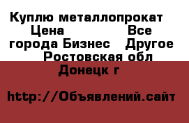 Куплю металлопрокат › Цена ­ 800 000 - Все города Бизнес » Другое   . Ростовская обл.,Донецк г.